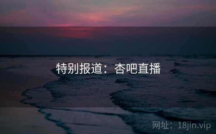 特别报道：杏吧直播