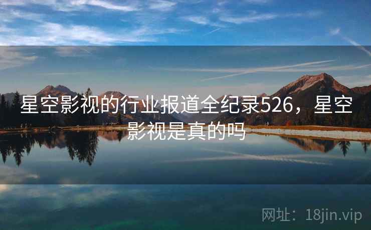 星空影视的行业报道全纪录526，星空影视是真的吗