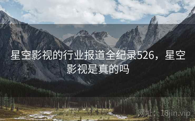 星空影视的行业报道全纪录526，星空影视是真的吗