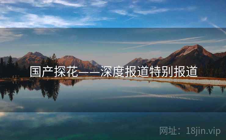 国产探花——深度报道特别报道