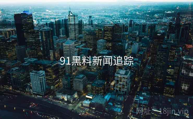 91黑料新闻追踪