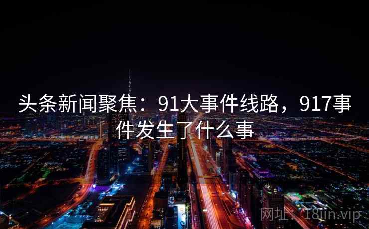 头条新闻聚焦：91大事件线路，917事件发生了什么事