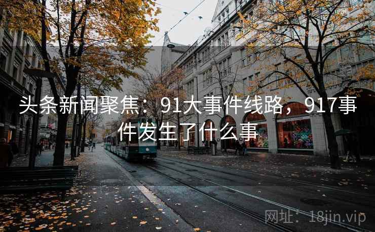 头条新闻聚焦：91大事件线路，917事件发生了什么事
