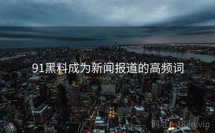 91黑料成为新闻报道的高频词
