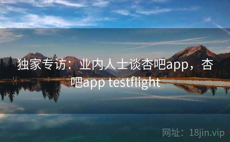 独家专访：业内人士谈杏吧app，杏吧app testflight