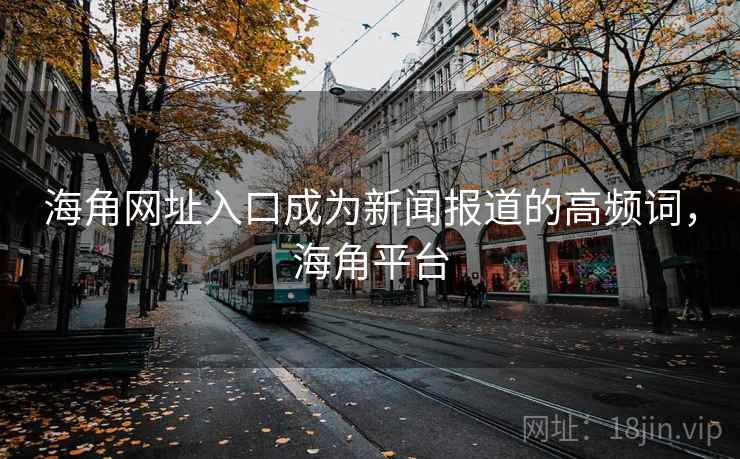 海角网址入口成为新闻报道的高频词，海角平台