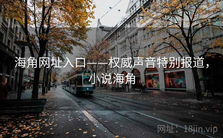 海角网址入口——权威声音特别报道，小说海角