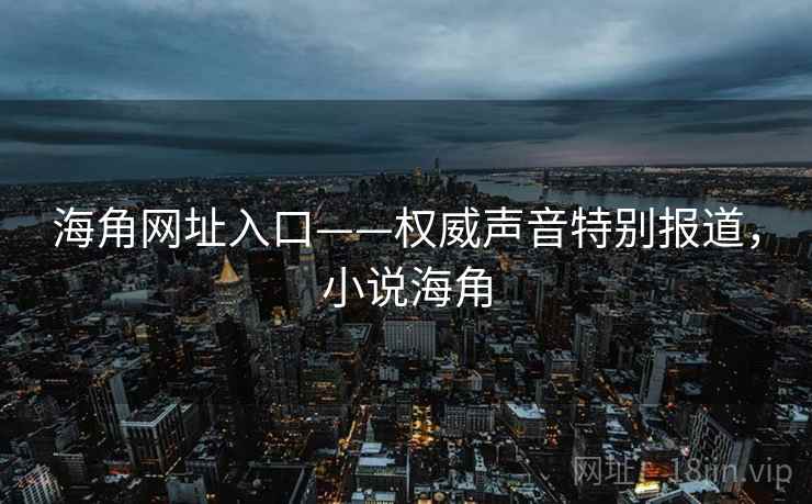 海角网址入口——权威声音特别报道，小说海角
