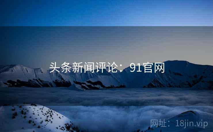 头条新闻评论：91官网