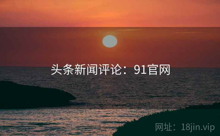 头条新闻评论：91官网