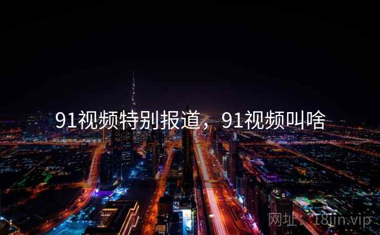 91视频特别报道，91视频叫啥