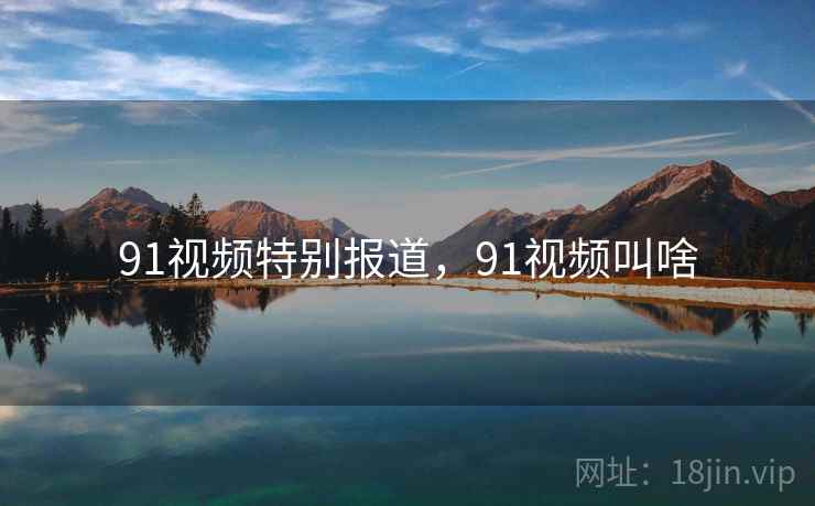91视频特别报道，91视频叫啥