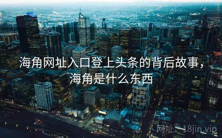 海角网址入口登上头条的背后故事，海角是什么东西