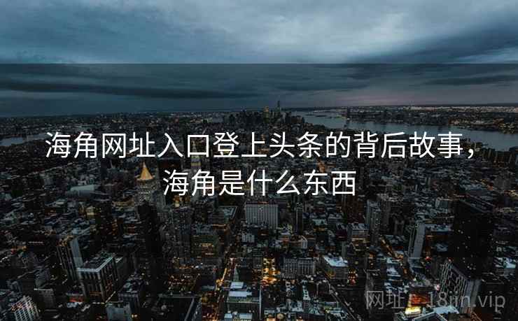 海角网址入口登上头条的背后故事，海角是什么东西