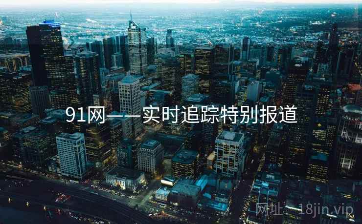 91网——实时追踪特别报道