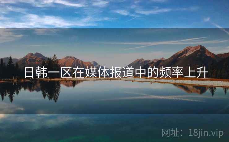 日韩一区在媒体报道中的频率上升
