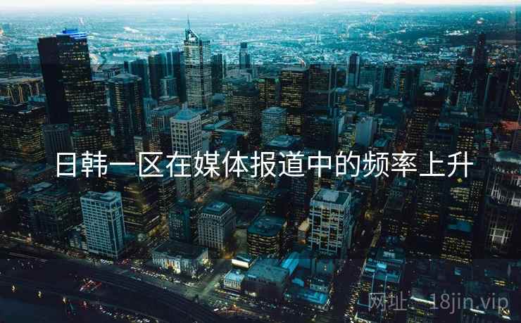 日韩一区在媒体报道中的频率上升