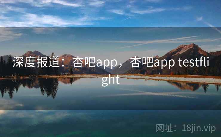 深度报道：杏吧app，杏吧app testflight
