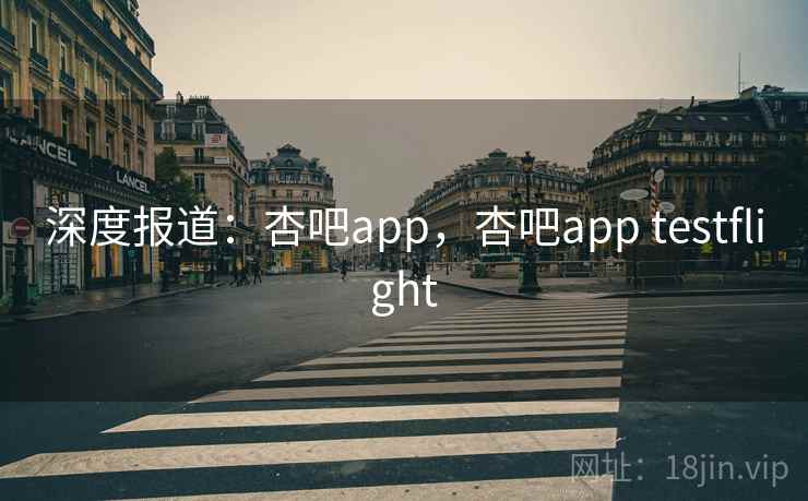 深度报道：杏吧app，杏吧app testflight