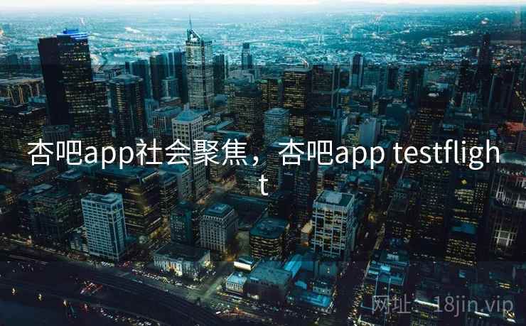 杏吧app社会聚焦，杏吧app testflight