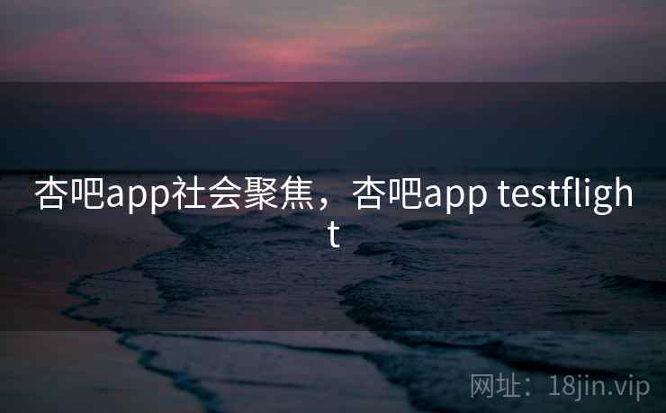 杏吧app社会聚焦，杏吧app testflight