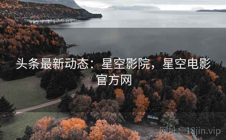 头条最新动态：星空影院，星空电影官方网