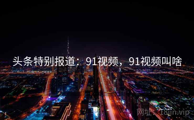 头条特别报道：91视频，91视频叫啥