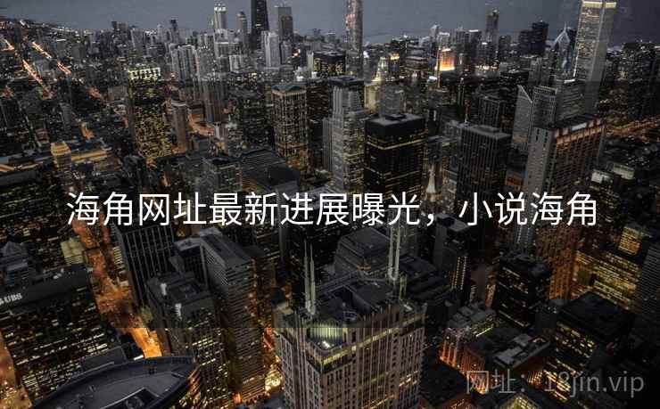 海角网址最新进展曝光，小说海角