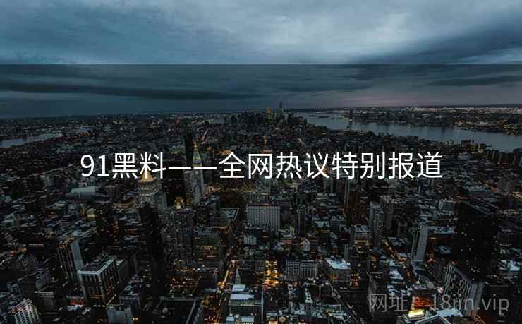 91黑料——全网热议特别报道
