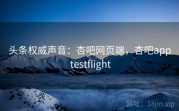 头条权威声音：杏吧网页端，杏吧app testflight