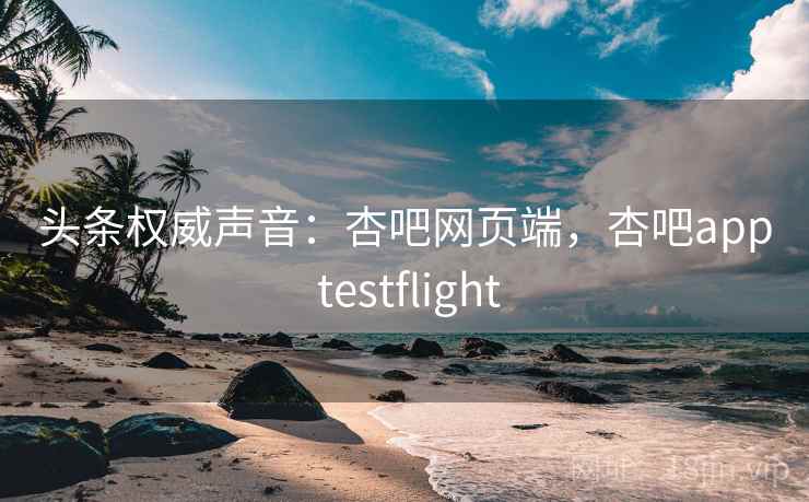 头条权威声音：杏吧网页端，杏吧app testflight