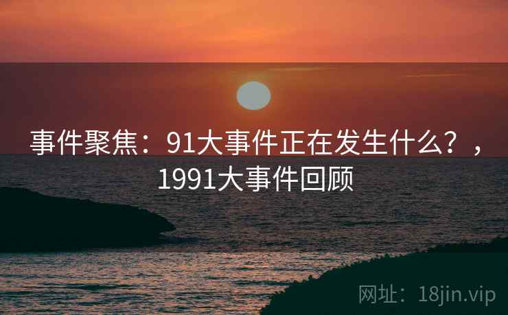 事件聚焦：91大事件正在发生什么？，1991大事件回顾