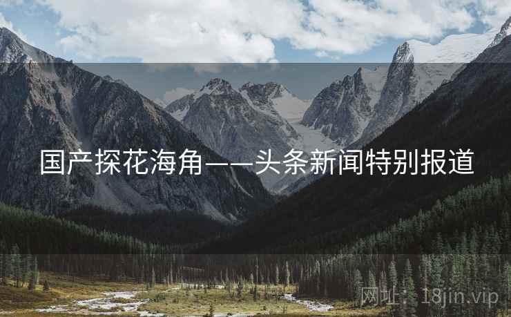 国产探花海角——头条新闻特别报道