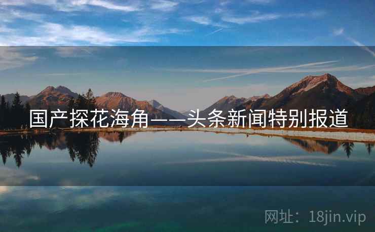 国产探花海角——头条新闻特别报道