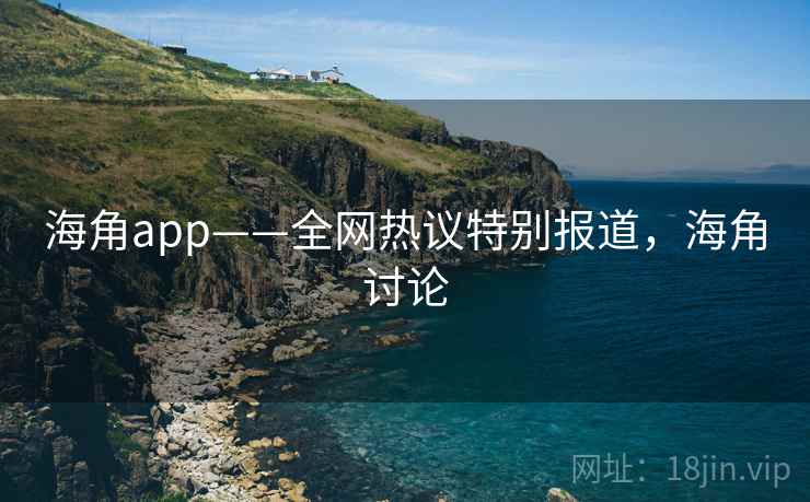 海角app——全网热议特别报道，海角讨论