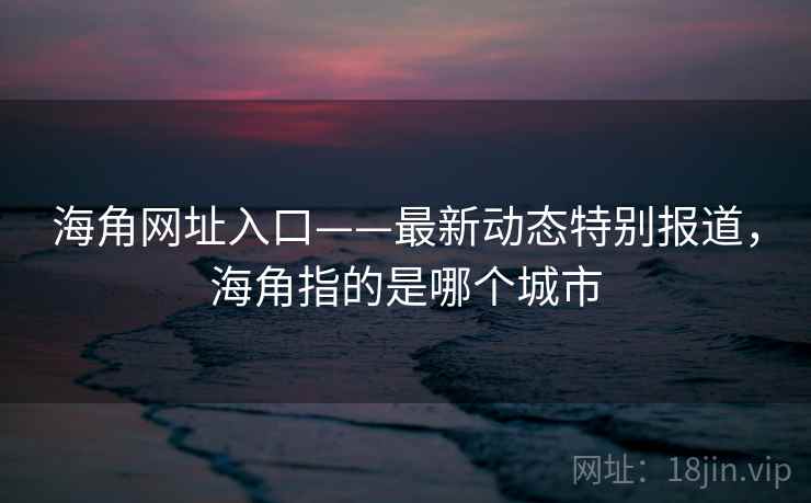 海角网址入口——最新动态特别报道,海角指的是哪个城市 海角网址入口——最新动态特别报道,海角指的是哪个城市