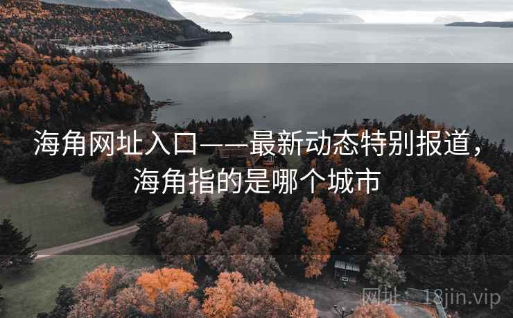 海角网址入口——最新动态特别报道,海角指的是哪个城市 海角网址入口——最新动态特别报道,海角指的是哪个城市