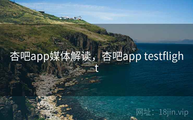 杏吧app媒体解读，杏吧app testflight