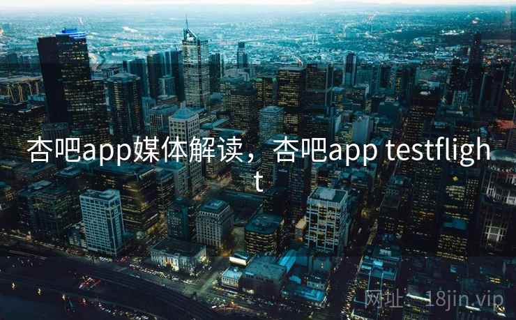 杏吧app媒体解读，杏吧app testflight